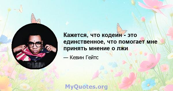 Кажется, что кодеин - это единственное, что помогает мне принять мнение о лжи