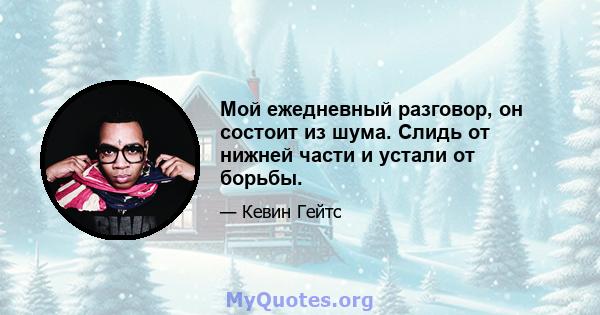 Мой ежедневный разговор, он состоит из шума. Слидь от нижней части и устали от борьбы.