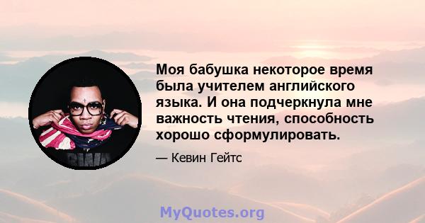 Моя бабушка некоторое время была учителем английского языка. И она подчеркнула мне важность чтения, способность хорошо сформулировать.