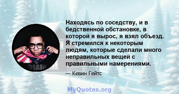 Находясь по соседству, и в бедственной обстановке, в которой я вырос, я взял объезд. Я стремился к некоторым людям, которые сделали много неправильных вещей с правильными намерениями.