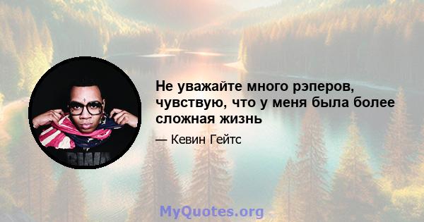 Не уважайте много рэперов, чувствую, что у меня была более сложная жизнь