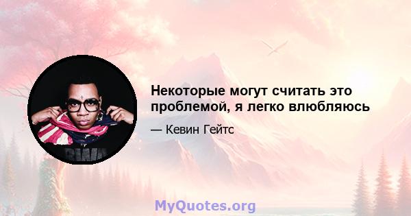 Некоторые могут считать это проблемой, я легко влюбляюсь