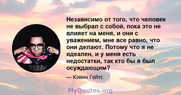 Независимо от того, что человек не выбрал с собой, пока это не влияет на меня, и они с уважением, мне все равно, что они делают. Потому что я не идеален, и у меня есть недостатки, так кто бы я был осуждающим?