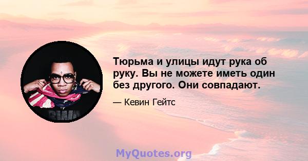 Тюрьма и улицы идут рука об руку. Вы не можете иметь один без другого. Они совпадают.