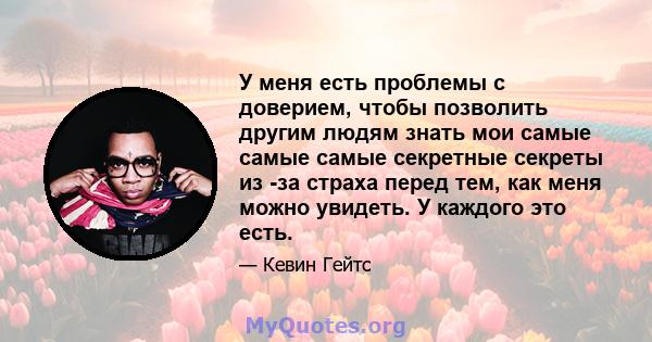 У меня есть проблемы с доверием, чтобы позволить другим людям знать мои самые самые самые секретные секреты из -за страха перед тем, как меня можно увидеть. У каждого это есть.