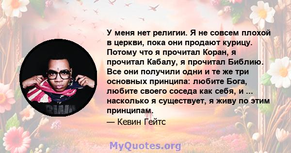 У меня нет религии. Я не совсем плохой в церкви, пока они продают курицу. Потому что я прочитал Коран, я прочитал Кабалу, я прочитал Библию. Все они получили одни и те же три основных принципа: любите Бога, любите