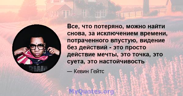 Все, что потеряно, можно найти снова, за исключением времени, потраченного впустую, видение без действий - это просто действие мечты, это точка, это суета, это настойчивость