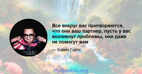 Все вокруг вас притворяются, что они ваш партнер, пусть у вас возникнут проблемы, они даже не помогут вам