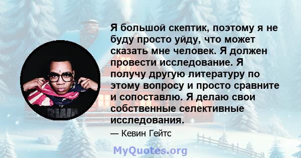 Я большой скептик, поэтому я не буду просто уйду, что может сказать мне человек. Я должен провести исследование. Я получу другую литературу по этому вопросу и просто сравните и сопоставлю. Я делаю свои собственные