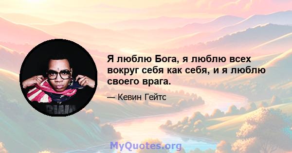 Я люблю Бога, я люблю всех вокруг себя как себя, и я люблю своего врага.