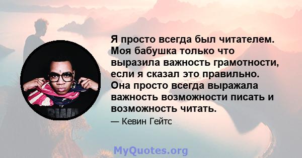 Я просто всегда был читателем. Моя бабушка только что выразила важность грамотности, если я сказал это правильно. Она просто всегда выражала важность возможности писать и возможность читать.