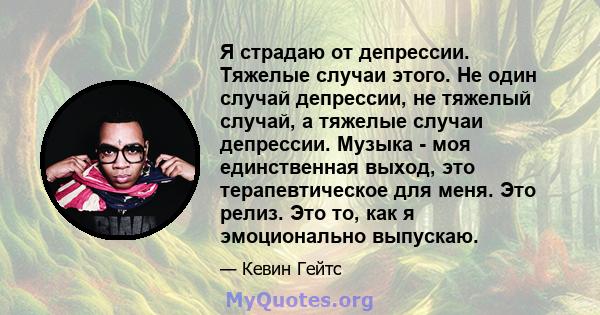 Я страдаю от депрессии. Тяжелые случаи этого. Не один случай депрессии, не тяжелый случай, а тяжелые случаи депрессии. Музыка - моя единственная выход, это терапевтическое для меня. Это релиз. Это то, как я эмоционально 