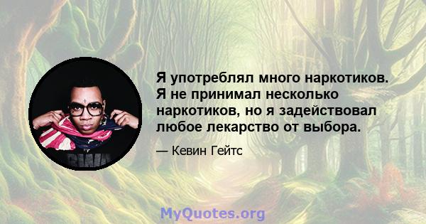 Я употреблял много наркотиков. Я не принимал несколько наркотиков, но я задействовал любое лекарство от выбора.