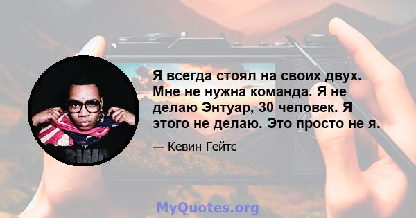 Я всегда стоял на своих двух. Мне не нужна команда. Я не делаю Энтуар, 30 человек. Я этого не делаю. Это просто не я.