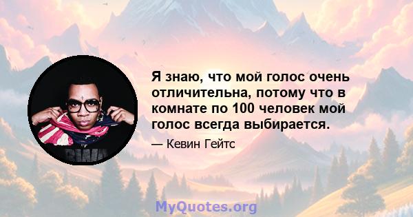 Я знаю, что мой голос очень отличительна, потому что в комнате по 100 человек мой голос всегда выбирается.