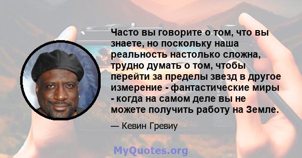 Часто вы говорите о том, что вы знаете, но поскольку наша реальность настолько сложна, трудно думать о том, чтобы перейти за пределы звезд в другое измерение - фантастические миры - когда на самом деле вы не можете