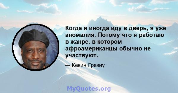 Когда я иногда иду в дверь, я уже аномалия. Потому что я работаю в жанре, в котором афроамериканцы обычно не участвуют.