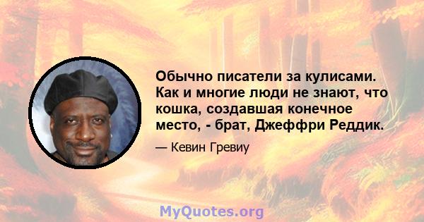 Обычно писатели за кулисами. Как и многие люди не знают, что кошка, создавшая конечное место, - брат, Джеффри Реддик.