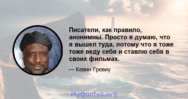 Писатели, как правило, анонимны. Просто я думаю, что я вышел туда, потому что я тоже тоже веду себя и ставлю себя в своих фильмах.