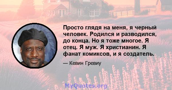 Просто глядя на меня, я черный человек. Родился и разводился, до конца. Но я тоже многое. Я отец. Я муж. Я христианин. Я фанат комиксов, и я создатель.