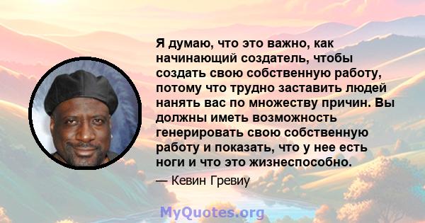 Я думаю, что это важно, как начинающий создатель, чтобы создать свою собственную работу, потому что трудно заставить людей нанять вас по множеству причин. Вы должны иметь возможность генерировать свою собственную работу 