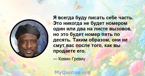 Я всегда буду писать себе часть. Это никогда не будет номером один или два на листе вызовов, но это будет номер пять по десять. Таким образом, они не смут вас после того, как вы продаете его.