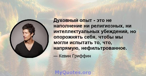 Духовный опыт - это не наполнение ни религиозных, ни интеллектуальных убеждений, но опорожнять себя, чтобы мы могли испытать то, что, напрямую, нефильтрованное.