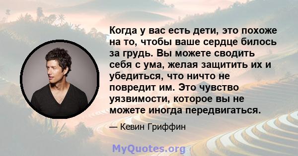 Когда у вас есть дети, это похоже на то, чтобы ваше сердце билось за грудь. Вы можете сводить себя с ума, желая защитить их и убедиться, что ничто не повредит им. Это чувство уязвимости, которое вы не можете иногда