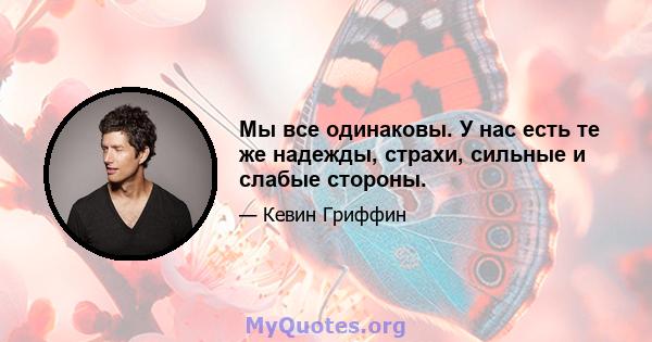 Мы все одинаковы. У нас есть те же надежды, страхи, сильные и слабые стороны.