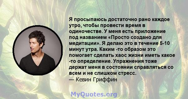 Я просыпаюсь достаточно рано каждое утро, чтобы провести время в одиночестве. У меня есть приложение под названием «Просто создано для медитации». Я делаю это в течение 5-10 минут утра. Каким -то образом это помогает