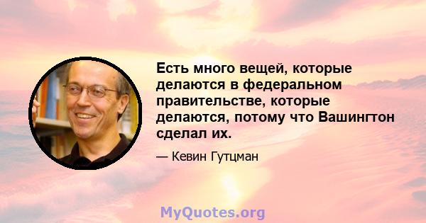 Есть много вещей, которые делаются в федеральном правительстве, которые делаются, потому что Вашингтон сделал их.