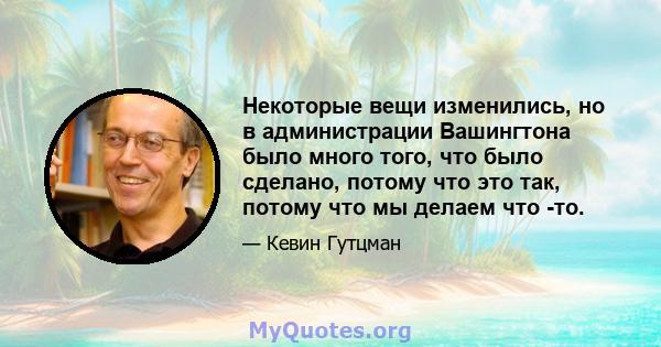 Некоторые вещи изменились, но в администрации Вашингтона было много того, что было сделано, потому что это так, потому что мы делаем что -то.