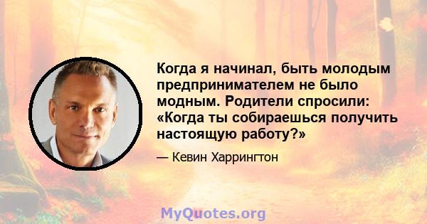 Когда я начинал, быть молодым предпринимателем не было модным. Родители спросили: «Когда ты собираешься получить настоящую работу?»