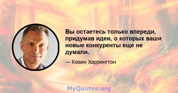 Вы остаетесь только впереди, придумав идеи, о которых ваши новые конкуренты еще не думали.