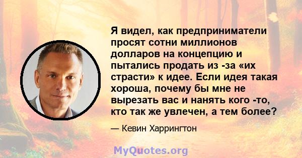 Я видел, как предприниматели просят сотни миллионов долларов на концепцию и пытались продать из -за «их страсти» к идее. Если идея такая хороша, почему бы мне не вырезать вас и нанять кого -то, кто так же увлечен, а тем 