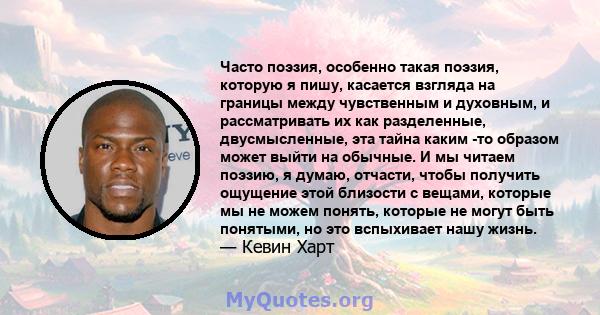 Часто поэзия, особенно такая поэзия, которую я пишу, касается взгляда на границы между чувственным и духовным, и рассматривать их как разделенные, двусмысленные, эта тайна каким -то образом может выйти на обычные. И мы