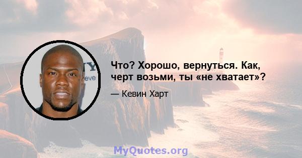 Что? Хорошо, вернуться. Как, черт возьми, ты «не хватает»?