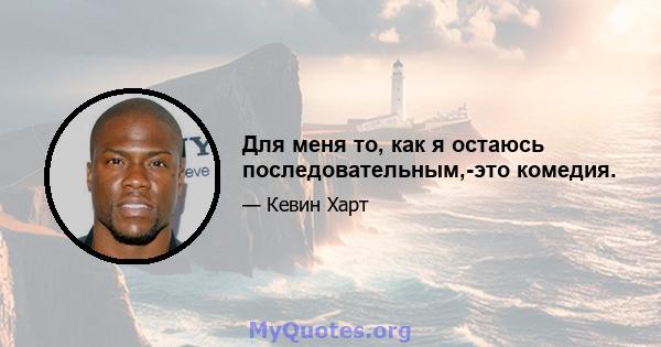 Для меня то, как я остаюсь последовательным,-это комедия.