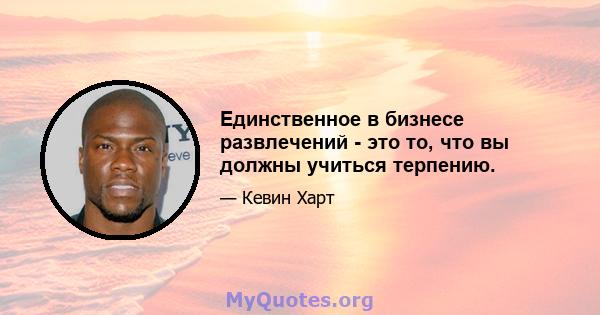 Единственное в бизнесе развлечений - это то, что вы должны учиться терпению.