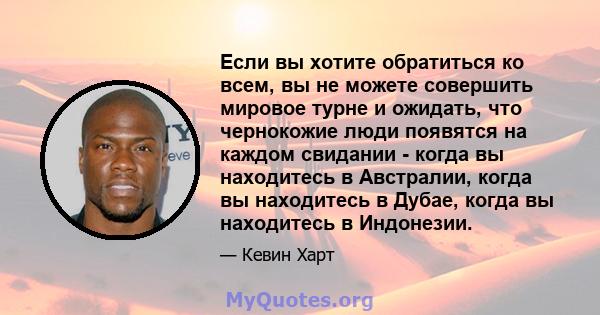 Если вы хотите обратиться ко всем, вы не можете совершить мировое турне и ожидать, что чернокожие люди появятся на каждом свидании - когда вы находитесь в Австралии, когда вы находитесь в Дубае, когда вы находитесь в