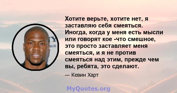 Хотите верьте, хотите нет, я заставляю себя смеяться. Иногда, когда у меня есть мысли или говорят кое -что смешное, это просто заставляет меня смеяться, и я не против смеяться над этим, прежде чем вы, ребята, это