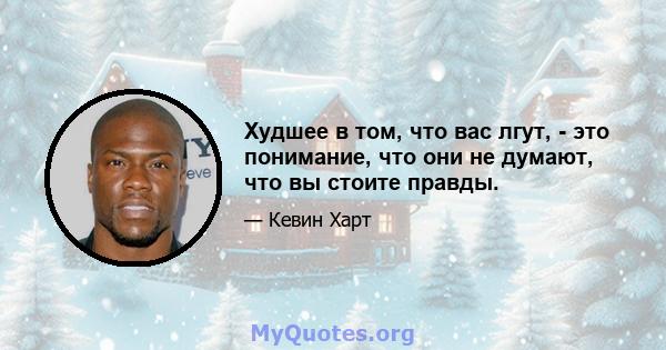 Худшее в том, что вас лгут, - это понимание, что они не думают, что вы стоите правды.