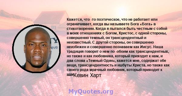 Кажется, что -то поэтическое, что не работает или ограничивает, когда вы называете Бога «Бога» в стихотворении. Когда я пытался быть честным с собой в моих отношениях с Богом, Христос, с одной стороны, совершенно