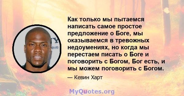 Как только мы пытаемся написать самое простое предложение о Боге, мы оказываемся в тревожных недоумениях, но когда мы перестаем писать о Боге и поговорить с Богом, Бог есть, и мы можем поговорить с Богом.