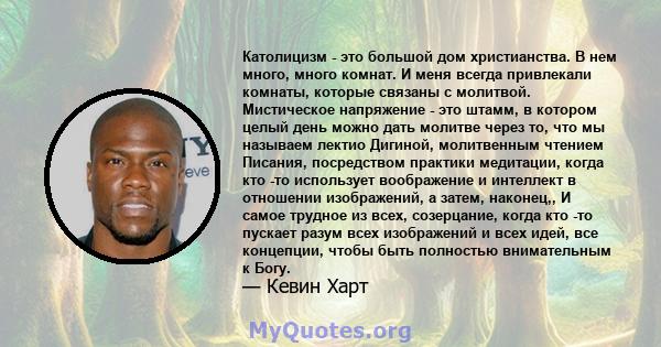 Католицизм - это большой дом христианства. В нем много, много комнат. И меня всегда привлекали комнаты, которые связаны с молитвой. Мистическое напряжение - это штамм, в котором целый день можно дать молитве через то,