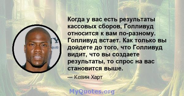 Когда у вас есть результаты кассовых сборов, Голливуд относится к вам по-разному. Голливуд встает. Как только вы дойдете до того, что Голливуд видит, что вы создаете результаты, то спрос на вас становится выше.