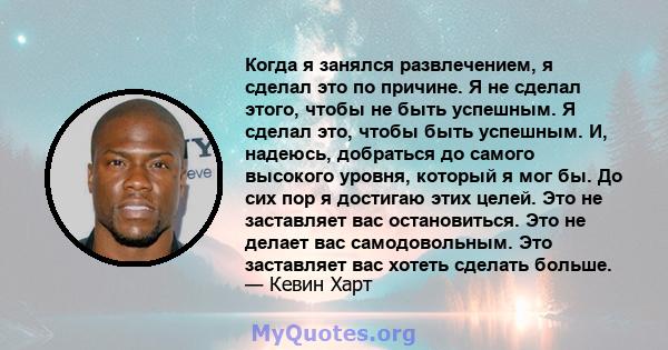 Когда я занялся развлечением, я сделал это по причине. Я не сделал этого, чтобы не быть успешным. Я сделал это, чтобы быть успешным. И, надеюсь, добраться до самого высокого уровня, который я мог бы. До сих пор я