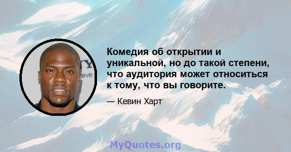 Комедия об открытии и уникальной, но до такой степени, что аудитория может относиться к тому, что вы говорите.