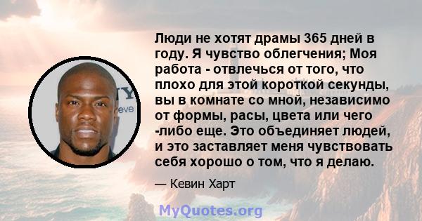 Люди не хотят драмы 365 дней в году. Я чувство облегчения; Моя работа - отвлечься от того, что плохо для этой короткой секунды, вы в комнате со мной, независимо от формы, расы, цвета или чего -либо еще. Это объединяет