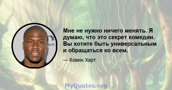 Мне не нужно ничего менять. Я думаю, что это секрет комедии. Вы хотите быть универсальным и обращаться ко всем.